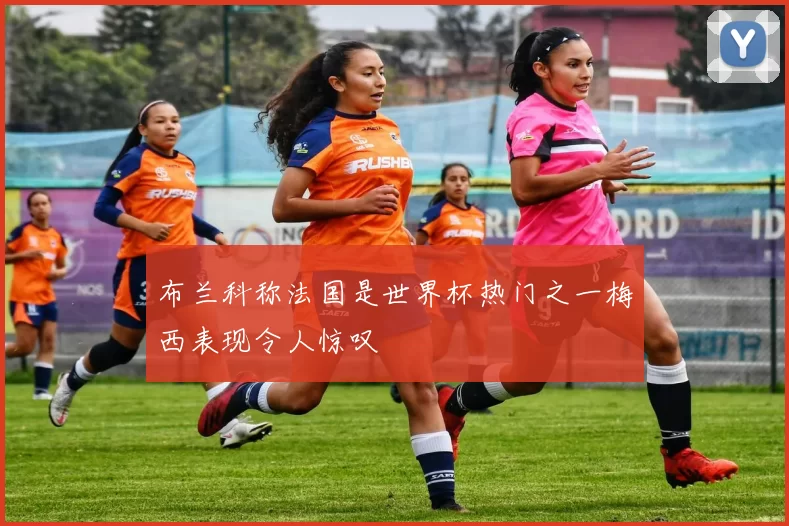 布兰科称法国是世界杯热门之一梅西表现令人惊叹