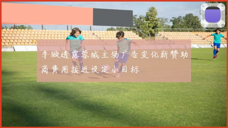 李璇透露蓉城主场广告变化新赞助商费用接近设定小目标