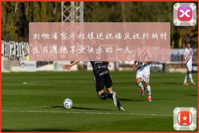 利物浦官方社媒送祝福庆祝科纳特生日愿他享受快乐的一天