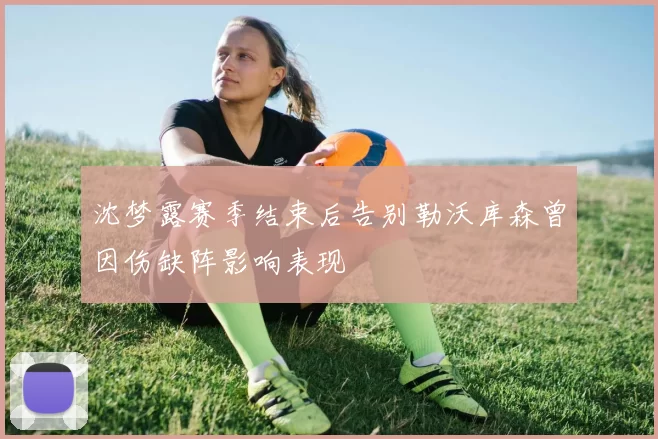 沈梦露赛季结束后告别勒沃库森曾因伤缺阵影响表现
