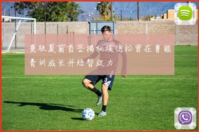 曼联夏窗首签揭秘埃德松曾在鲁能青训成长并短暂效力