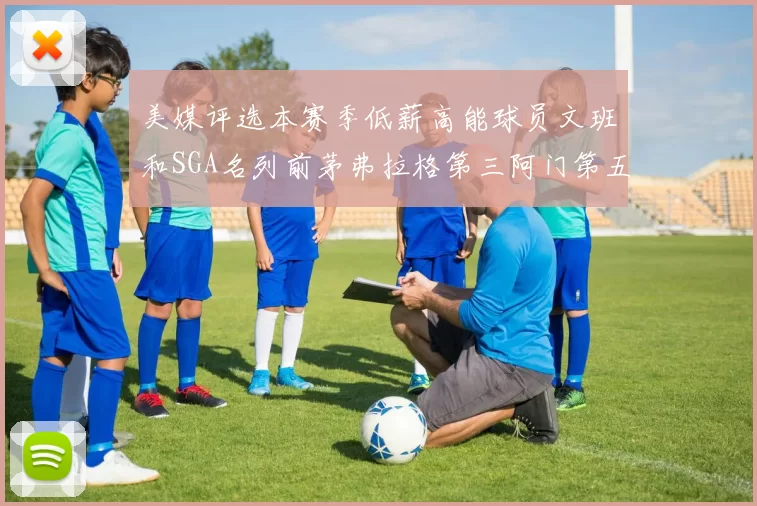 美媒评选本赛季低薪高能球员文班和SGA名列前茅弗拉格第三阿门第五