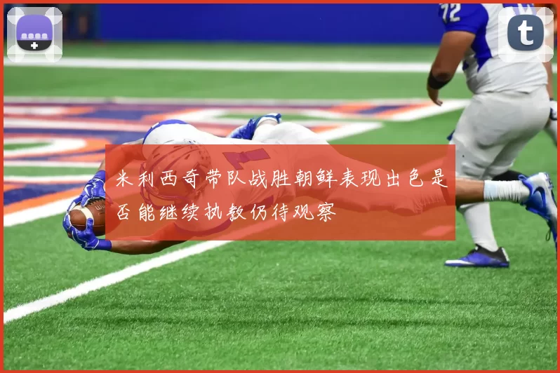 米利西奇带队战胜朝鲜表现出色是否能继续执教仍待观察