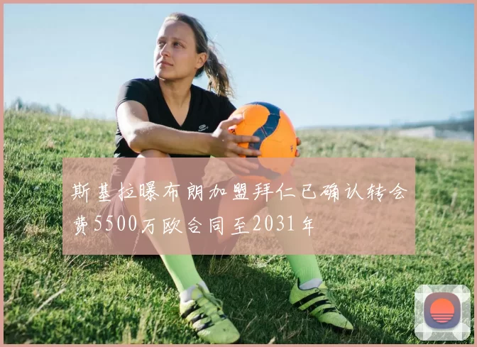 斯基拉曝布朗加盟拜仁已确认转会费5500万欧合同至2031年