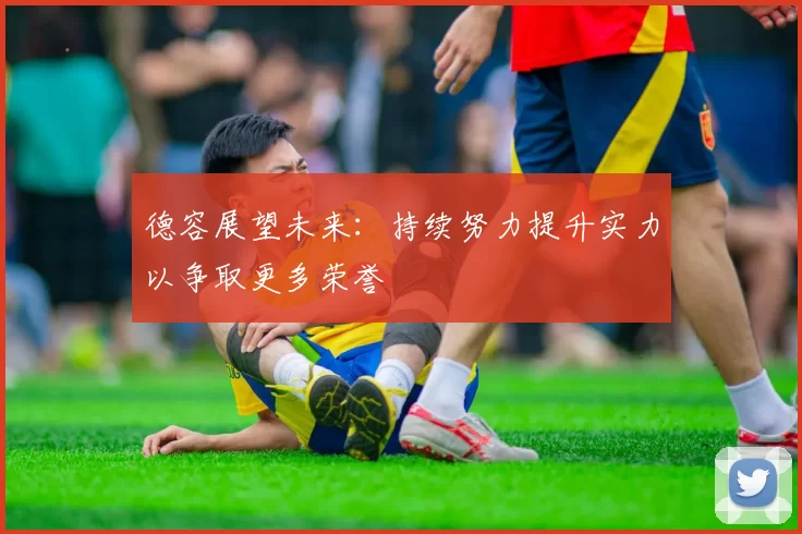德容展望未来：持续努力提升实力以争取更多荣誉