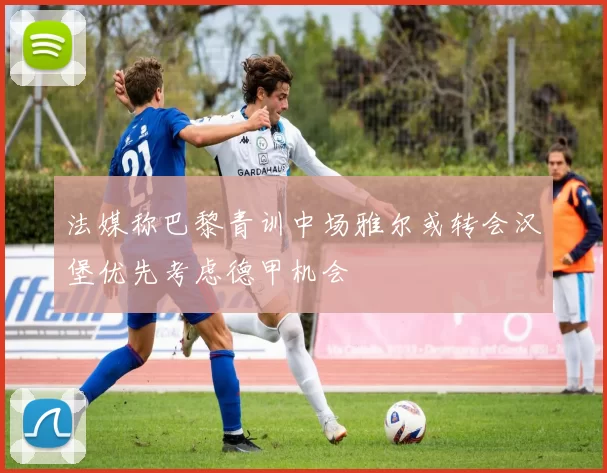 法媒称巴黎青训中场雅尔或转会汉堡优先考虑德甲机会