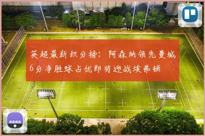 英超最新积分榜：阿森纳领先曼城6分净胜球占优即将迎战埃弗顿