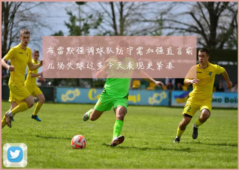 布雷默强调球队防守需加强直言前几场失球过多今天表现更紧凑