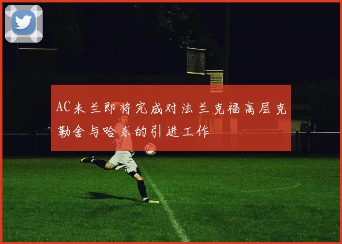 AC米兰即将完成对法兰克福高层克勒舍与哈东的引进工作