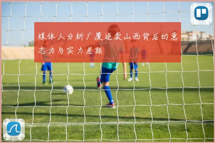 媒体人分析广厦逆袭山西背后的意志力与实力差距