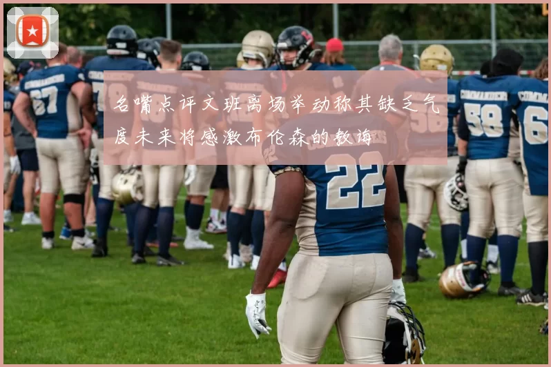 名嘴点评文班离场举动称其缺乏气度未来将感激布伦森的教诲