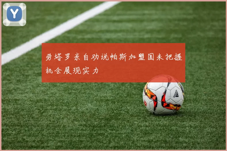 劳塔罗亲自劝说帕斯加盟国米把握机会展现实力