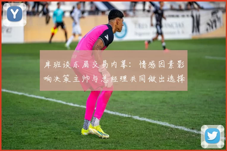 库班谈东眉交易内幕：情感因素影响决策主帅与总经理共同做出选择