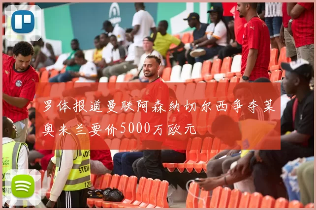 罗体报道曼联阿森纳切尔西争夺莱奥米兰要价5000万欧元
