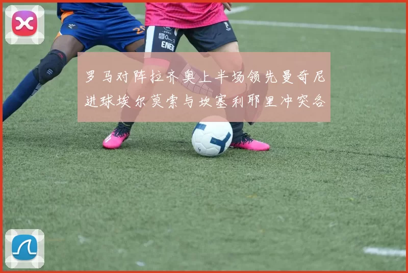 罗马对阵拉齐奥上半场领先曼奇尼进球埃尔莫索与坎塞利耶里冲突各领黄牌
