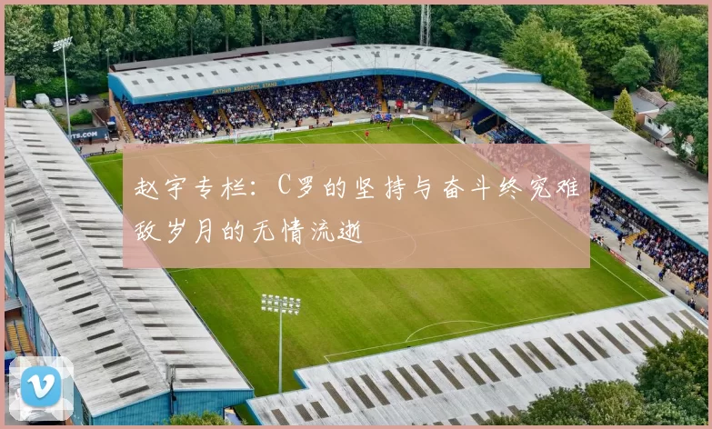 赵宇专栏：C罗的坚持与奋斗终究难敌岁月的无情流逝