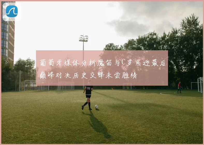 葡萄牙媒体分析魔笛与C罗或迎最后巅峰对决历史交锋未尝胜绩