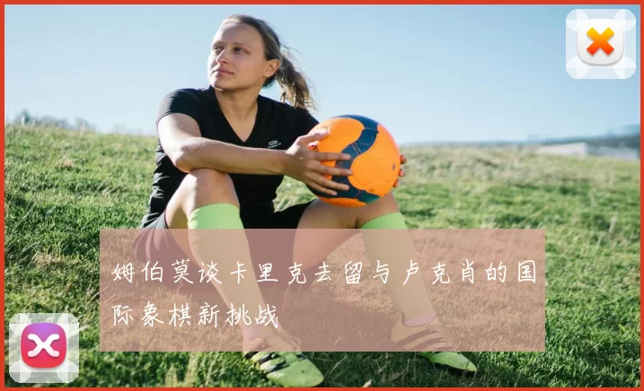姆伯莫谈卡里克去留与卢克肖的国际象棋新挑战
