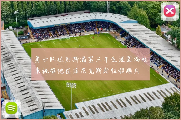 勇士队送别斯潘塞三年生涯圆满结束祝福他在菲尼克斯新征程顺利