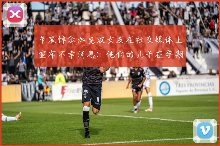 节哀悼念加克波女友在社交媒体上宣布不幸消息：他们的儿子在孕期夭折