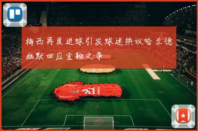 梅西再度进球引发球迷热议哈兰德幽默回应金靴之争