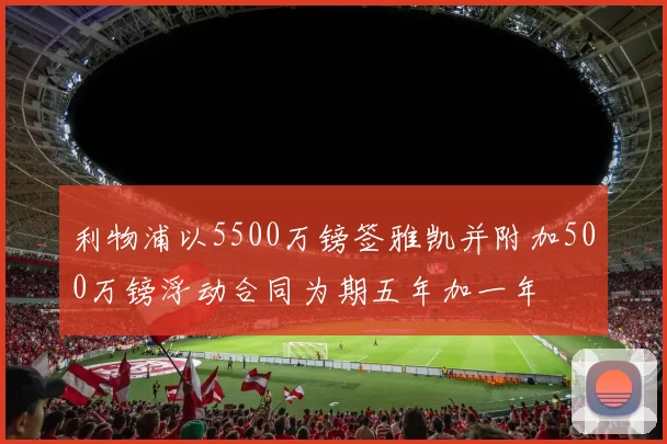 利物浦以5500万镑签雅凯并附加500万镑浮动合同为期五年加一年