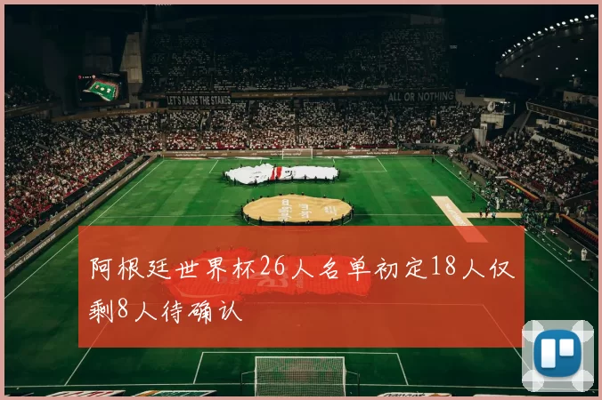阿根廷世界杯26人名单初定18人仅剩8人待确认